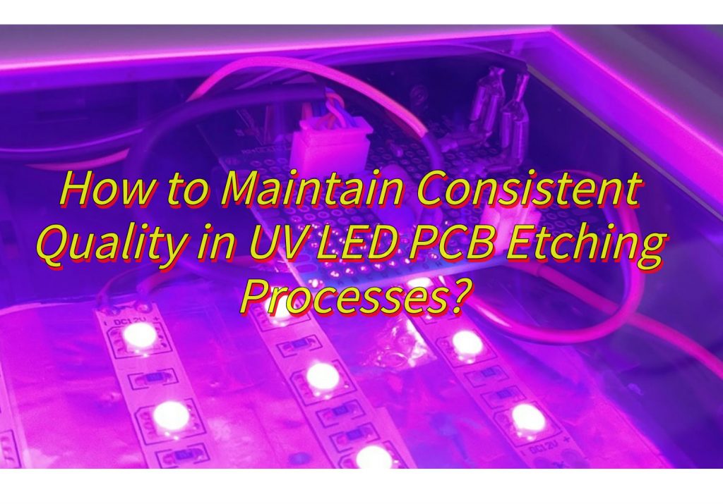 How to Maintain Consistent Quality in UV LED PCB Etching Processes?