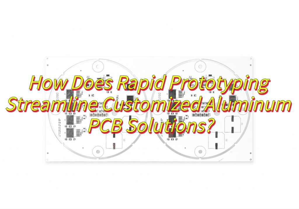 How Does Rapid Prototyping Streamline Customized Aluminum PCB Solutions?