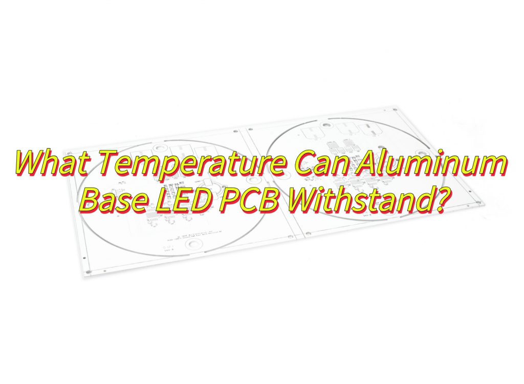 What Temperature Can Aluminum Base LED PCB Withstand?