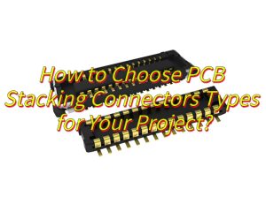 How to Choose PCB Stacking Connectors Types for Your Project?
